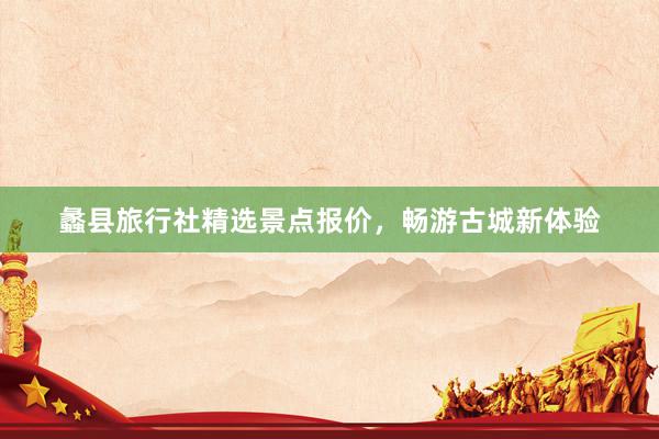 蠡县旅行社精选景点报价，畅游古城新体验