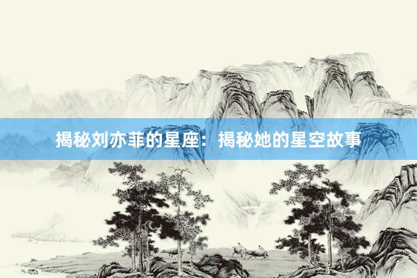 揭秘刘亦菲的星座：揭秘她的星空故事