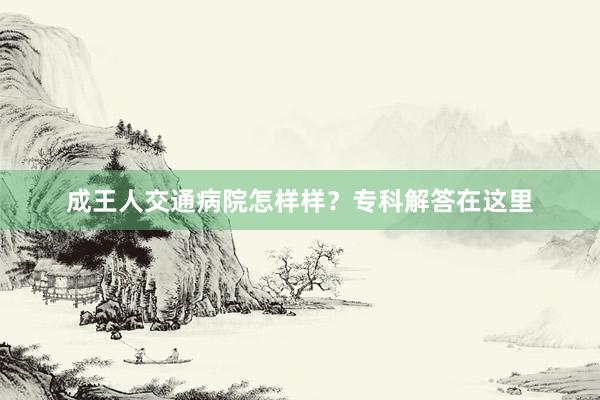 成王人交通病院怎样样？专科解答在这里
