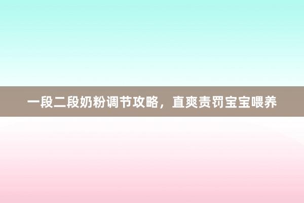 一段二段奶粉调节攻略，直爽责罚宝宝喂养
