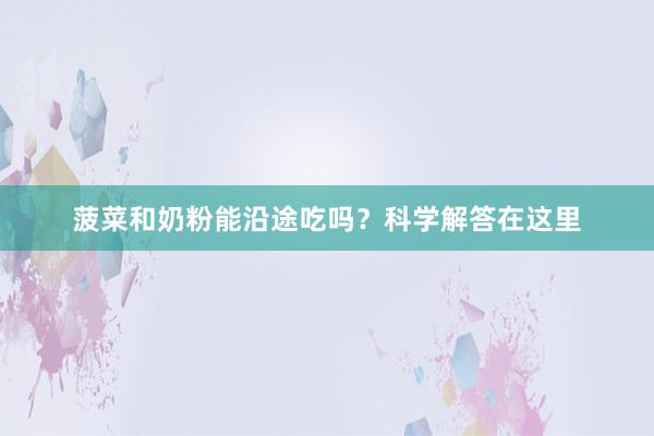菠菜和奶粉能沿途吃吗？科学解答在这里