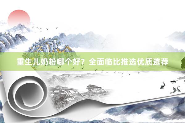 重生儿奶粉哪个好？全面临比推选优质遴荐