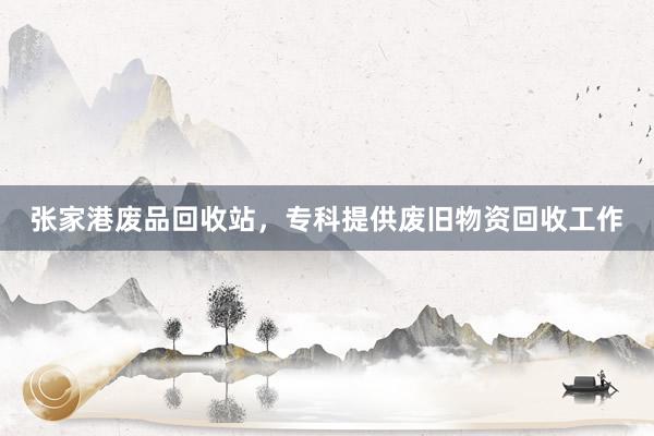 张家港废品回收站，专科提供废旧物资回收工作