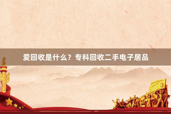 爱回收是什么？专科回收二手电子居品