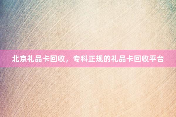 北京礼品卡回收，专科正规的礼品卡回收平台