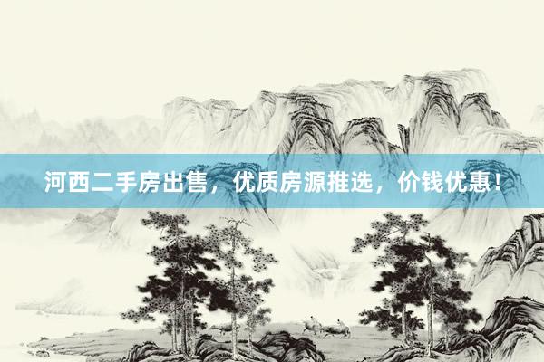 河西二手房出售，优质房源推选，价钱优惠！