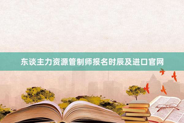 东谈主力资源管制师报名时辰及进口官网