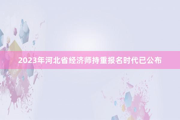 2023年河北省经济师持重报名时代已公布