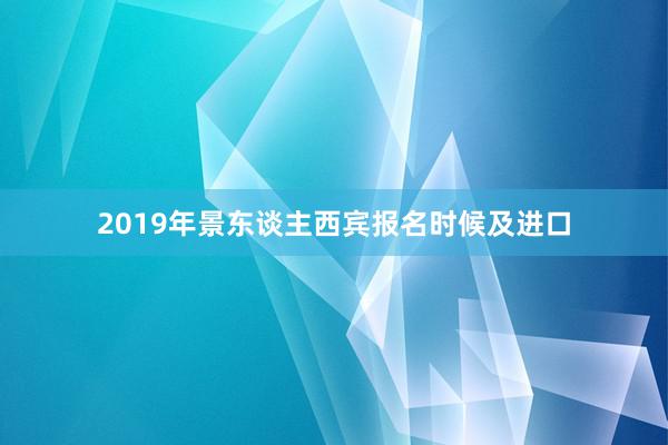 2019年景东谈主西宾报名时候及进口
