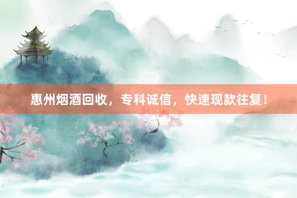 惠州烟酒回收，专科诚信，快速现款往复！