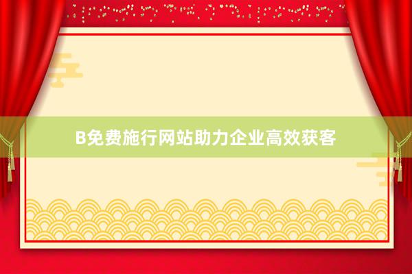 B免费施行网站助力企业高效获客