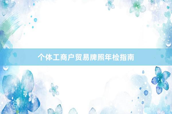 个体工商户贸易牌照年检指南