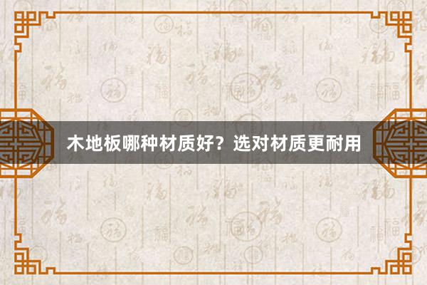 木地板哪种材质好？选对材质更耐用