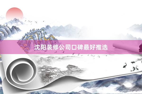 沈阳装修公司口碑最好推选
