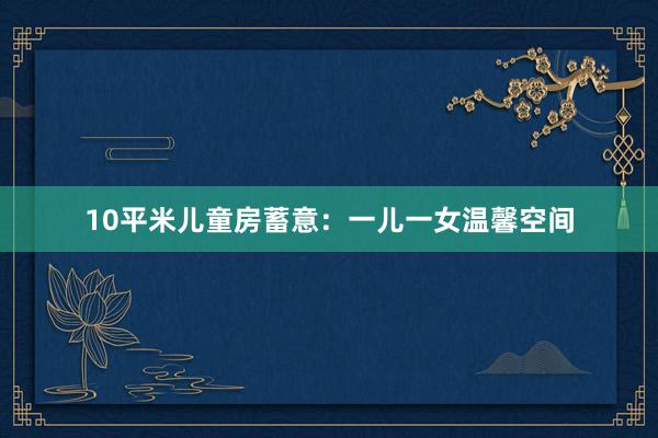 10平米儿童房蓄意：一儿一女温馨空间