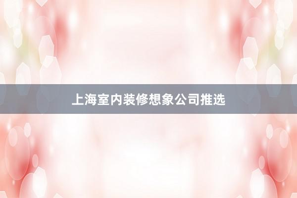 上海室内装修想象公司推选