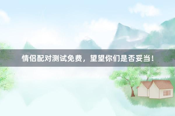 情侣配对测试免费，望望你们是否妥当！